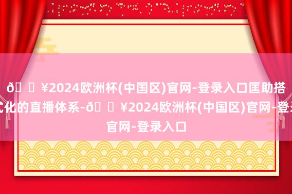 🔥2024欧洲杯(中国区)官网-登录入口匡助搭建法式化的直播体系-🔥2024欧洲杯(中国区)官网-登录入口