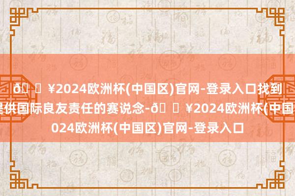 🔥2024欧洲杯(中国区)官网-登录入口找到了给国内求职者提供国际良友责任的赛说念-🔥2024欧洲杯(中国区)官网-登录入口