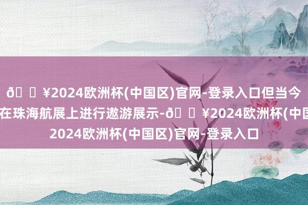 🔥2024欧洲杯(中国区)官网-登录入口但当今俄军搬动苏57降落在珠海航展上进行遨游展示-🔥2024欧洲杯(中国区)官网-登录入口
