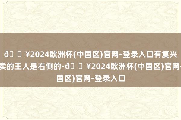 🔥2024欧洲杯(中国区)官网-登录入口有复兴暗意商家卖的王人是右侧的-🔥2024欧洲杯(中国区)官网-登录入口