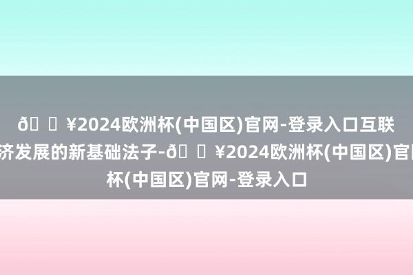 🔥2024欧洲杯(中国区)官网-登录入口互联网已成为经济发展的新基础法子-🔥2024欧洲杯(中国区)官网-登录入口