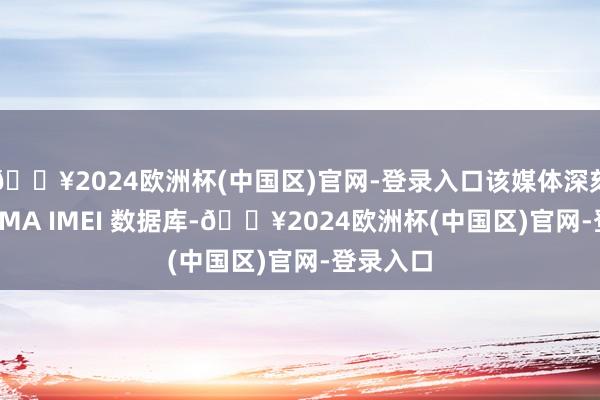 🔥2024欧洲杯(中国区)官网-登录入口该媒体深刻挖掘 GSMA IMEI 数据库-🔥2024欧洲杯(中国区)官网-登录入口