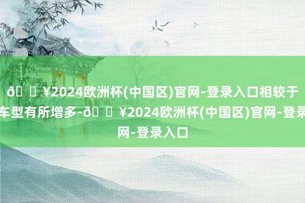 🔥2024欧洲杯(中国区)官网-登录入口相较于现金车型有所增多-🔥2024欧洲杯(中国区)官网-登录入口