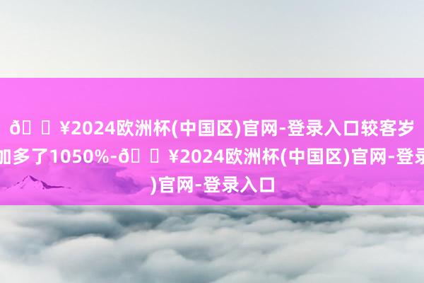 🔥2024欧洲杯(中国区)官网-登录入口较客岁同时加多了1050%-🔥2024欧洲杯(中国区)官网-登录入口