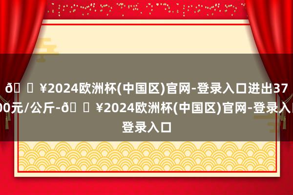 🔥2024欧洲杯(中国区)官网-登录入口进出37.00元/公斤-🔥2024欧洲杯(中国区)官网-登录入口