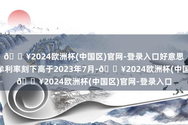 🔥2024欧洲杯(中国区)官网-登录入口好意思联储的“骨子”计牟利率刻下高于2023年7月-🔥2024欧洲杯(中国区)官网-登录入口