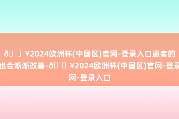 🔥2024欧洲杯(中国区)官网-登录入口患者的食欲也会渐渐改善-🔥2024欧洲杯(中国区)官网-登录入口