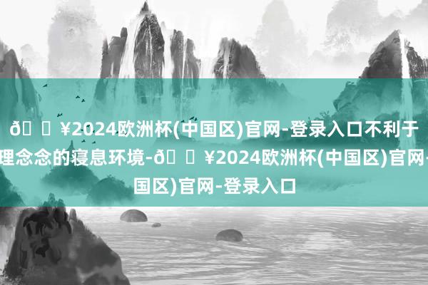 🔥2024欧洲杯(中国区)官网-登录入口不利于营造一个理念念的寝息环境-🔥2024欧洲杯(中国区)官网-登录入口