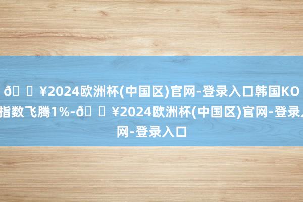 🔥2024欧洲杯(中国区)官网-登录入口韩国KOSPI指数飞腾1%-🔥2024欧洲杯(中国区)官网-登录入口