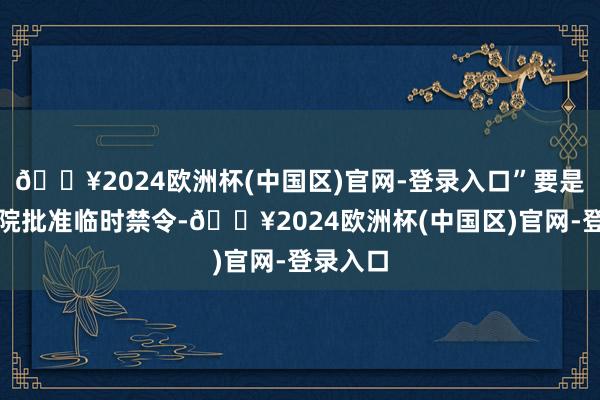 🔥2024欧洲杯(中国区)官网-登录入口”要是上诉法院批准临时禁令-🔥2024欧洲杯(中国区)官网-登录入口