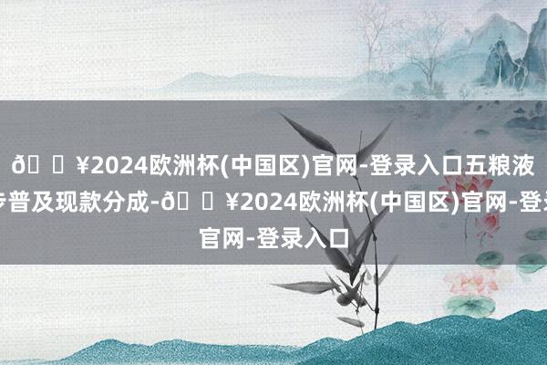 🔥2024欧洲杯(中国区)官网-登录入口五粮液将稳步普及现款分成-🔥2024欧洲杯(中国区)官网-登录入口