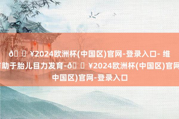 🔥2024欧洲杯(中国区)官网-登录入口- 维生素A：有助于胎儿目力发育-🔥2024欧洲杯(中国区)官网-登录入口
