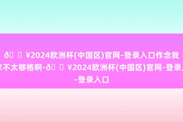 🔥2024欧洲杯(中国区)官网-登录入口作念我浑家不太够格啊-🔥2024欧洲杯(中国区)官网-登录入口