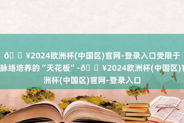 🔥2024欧洲杯(中国区)官网-登录入口受限于劳动诠释专科脉络培养的“天花板”-🔥2024欧洲杯(中国区)官网-登录入口