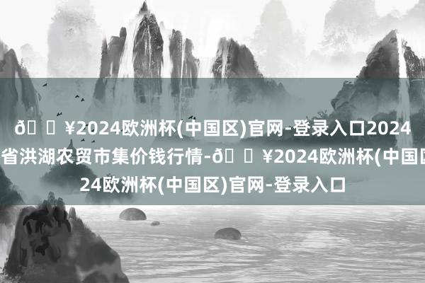🔥2024欧洲杯(中国区)官网-登录入口2024年12月11日湖北省洪湖农贸市集价钱行情-🔥2024欧洲杯(中国区)官网-登录入口