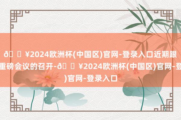 🔥2024欧洲杯(中国区)官网-登录入口近期跟着高层重磅会议的召开-🔥2024欧洲杯(中国区)官网-登录入口