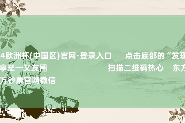 🔥2024欧洲杯(中国区)官网-登录入口      点击底部的“发现”     使用“扫一扫”     即可将网页共享至一又友圈                            扫描二维码热心    东方钞票官网微信                                                                        沪股通             深