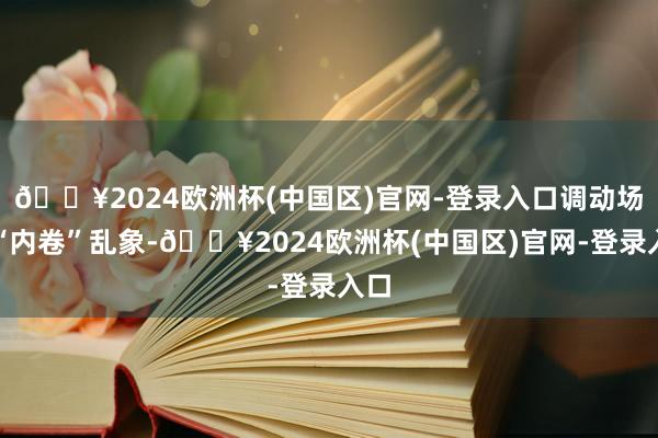 🔥2024欧洲杯(中国区)官网-登录入口调动场地“内卷”乱象-🔥2024欧洲杯(中国区)官网-登录入口