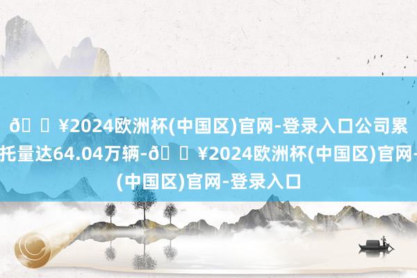 🔥2024欧洲杯(中国区)官网-登录入口公司累计汽车请托量达64.04万辆-🔥2024欧洲杯(中国区)官网-登录入口