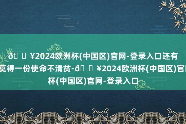🔥2024欧洲杯(中国区)官网-登录入口还有嗜好寰球上莫得一份使命不清贫-🔥2024欧洲杯(中国区)官网-登录入口