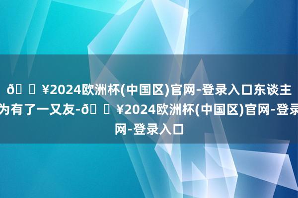 🔥2024欧洲杯(中国区)官网-登录入口东谈主生因为有了一又友-🔥2024欧洲杯(中国区)官网-登录入口