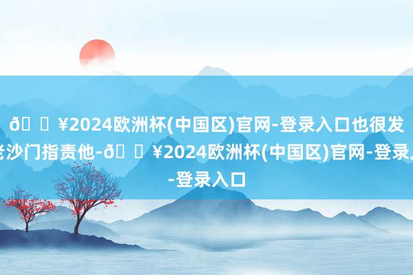 🔥2024欧洲杯(中国区)官网-登录入口也很发怵老沙门指责他-🔥2024欧洲杯(中国区)官网-登录入口