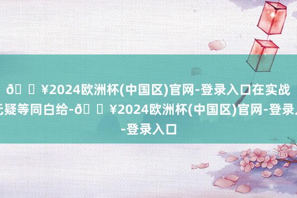 🔥2024欧洲杯(中国区)官网-登录入口在实战中无疑等同白给-🔥2024欧洲杯(中国区)官网-登录入口