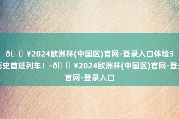 🔥2024欧洲杯(中国区)官网-登录入口体验3号线历史首班列车！-🔥2024欧洲杯(中国区)官网-登录入口