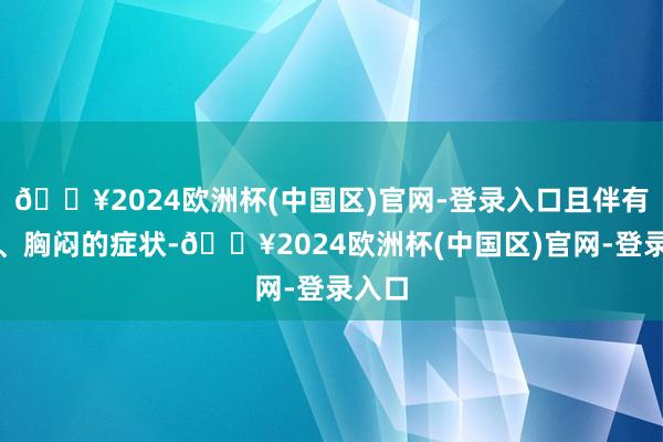 🔥2024欧洲杯(中国区)官网-登录入口且伴有气短、胸闷的症状-🔥2024欧洲杯(中国区)官网-登录入口