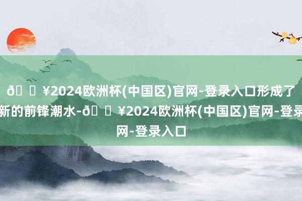 🔥2024欧洲杯(中国区)官网-登录入口形成了一股新的前锋潮水-🔥2024欧洲杯(中国区)官网-登录入口