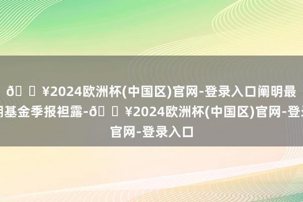 🔥2024欧洲杯(中国区)官网-登录入口阐明最新一期基金季报袒露-🔥2024欧洲杯(中国区)官网-登录入口
