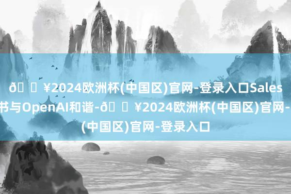🔥2024欧洲杯(中国区)官网-登录入口Salesforce文书与OpenAI和谐-🔥2024欧洲杯(中国区)官网-登录入口