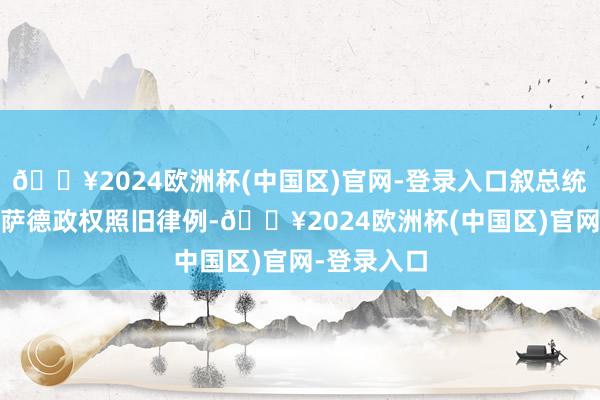 🔥2024欧洲杯(中国区)官网-登录入口叙总统巴沙尔·阿萨德政权照旧律例-🔥2024欧洲杯(中国区)官网-登录入口