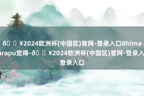 🔥2024欧洲杯(中国区)官网-登录入口Bhimavarapu觉得-🔥2024欧洲杯(中国区)官网-登录入口