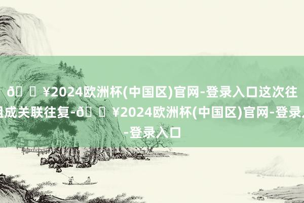 🔥2024欧洲杯(中国区)官网-登录入口这次往复组成关联往复-🔥2024欧洲杯(中国区)官网-登录入口