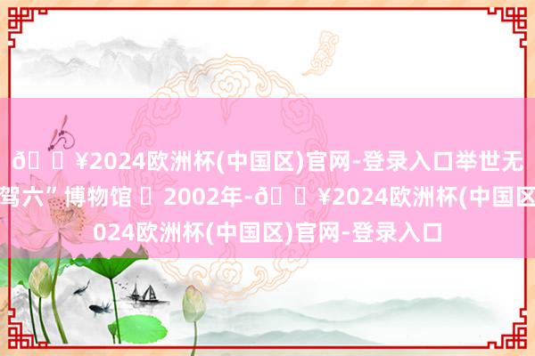 🔥2024欧洲杯(中国区)官网-登录入口举世无双的洛阳“皇帝驾六”博物馆 ️2002年-🔥2024欧洲杯(中国区)官网-登录入口