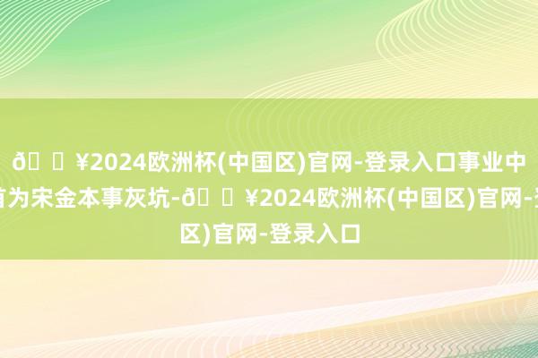 🔥2024欧洲杯(中国区)官网-登录入口事业中南部聚首为宋金本事灰坑-🔥2024欧洲杯(中国区)官网-登录入口