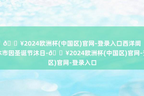 🔥2024欧洲杯(中国区)官网-登录入口西洋阛阓圣诞休市因圣诞节沐日-🔥2024欧洲杯(中国区)官网-登录入口