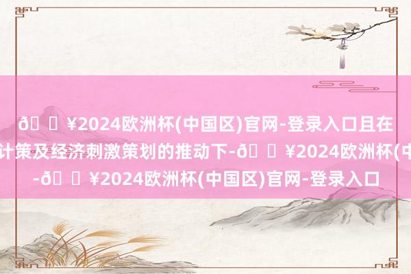 🔥2024欧洲杯(中国区)官网-登录入口且在特朗普政府潜在关税计策及经济刺激策划的推动下-🔥2024欧洲杯(中国区)官网-登录入口