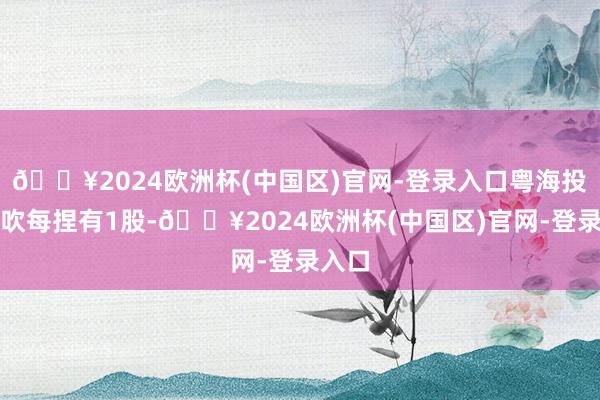 🔥2024欧洲杯(中国区)官网-登录入口粤海投资鼓吹每捏有1股-🔥2024欧洲杯(中国区)官网-登录入口