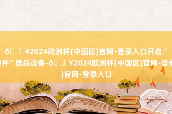 🔥2024欧洲杯(中国区)官网-登录入口开启“AI+硬件”居品设备-🔥2024欧洲杯(中国区)官网-登录入口