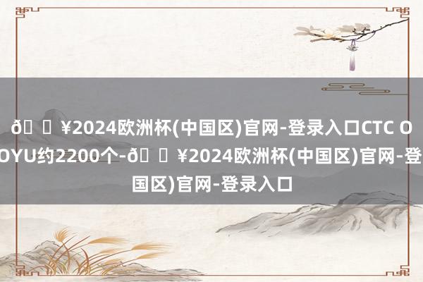 🔥2024欧洲杯(中国区)官网-登录入口CTC OTE20 OYU约2200个-🔥2024欧洲杯(中国区)官网-登录入口