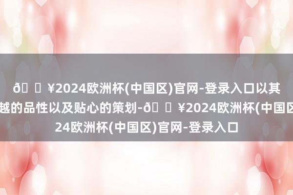 🔥2024欧洲杯(中国区)官网-登录入口以其精确的行运、超越的品性以及贴心的策划-🔥2024欧洲杯(中国区)官网-登录入口