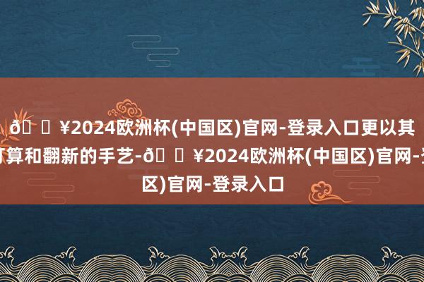 🔥2024欧洲杯(中国区)官网-登录入口更以其先锋的打算和翻新的手艺-🔥2024欧洲杯(中国区)官网-登录入口