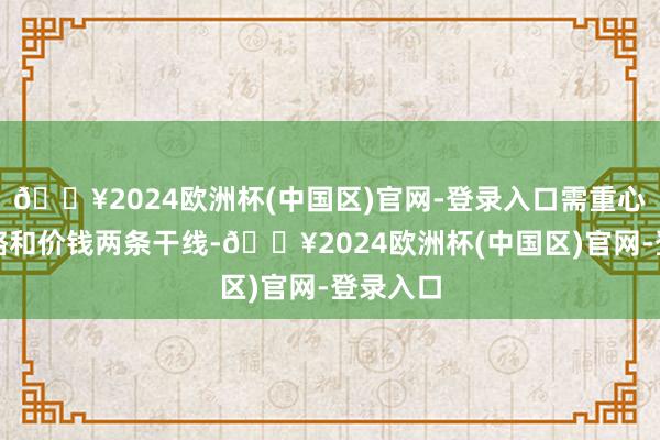 🔥2024欧洲杯(中国区)官网-登录入口需重心关切策略和价钱两条干线-🔥2024欧洲杯(中国区)官网-登录入口