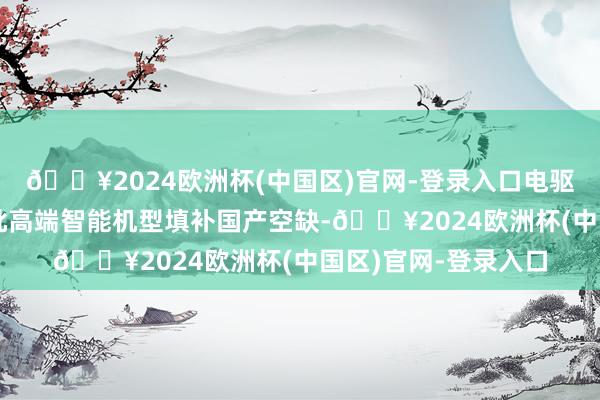 🔥2024欧洲杯(中国区)官网-登录入口电驱气力式播撒机等一批高端智能机型填补国产空缺-🔥2024欧洲杯(中国区)官网-登录入口