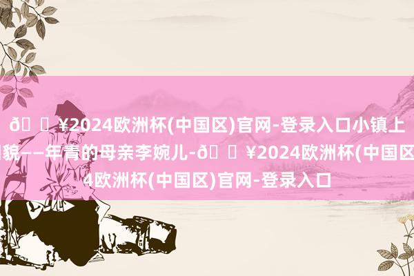 🔥2024欧洲杯(中国区)官网-登录入口小镇上迎来了一位新相貌——年青的母亲李婉儿-🔥2024欧洲杯(中国区)官网-登录入口