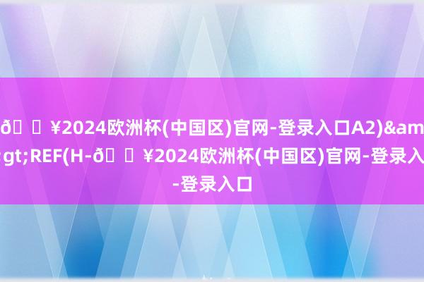 🔥2024欧洲杯(中国区)官网-登录入口A2)&gt;REF(H-🔥2024欧洲杯(中国区)官网-登录入口
