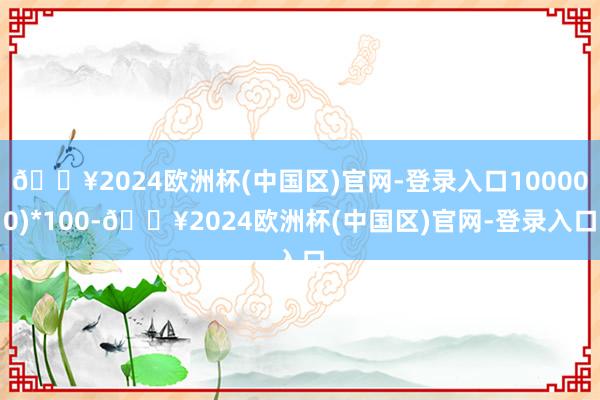 🔥2024欧洲杯(中国区)官网-登录入口100000)*100-🔥2024欧洲杯(中国区)官网-登录入口