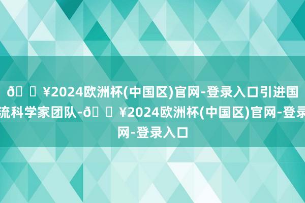🔥2024欧洲杯(中国区)官网-登录入口引进国外一流科学家团队-🔥2024欧洲杯(中国区)官网-登录入口